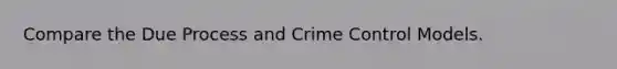 Compare the Due Process and Crime Control Models.