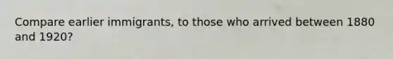 Compare earlier immigrants, to those who arrived between 1880 and 1920?
