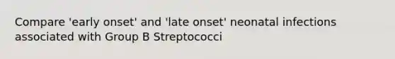 Compare 'early onset' and 'late onset' neonatal infections associated with Group B Streptococci