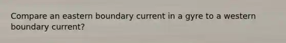 Compare an eastern boundary current in a gyre to a western boundary current?