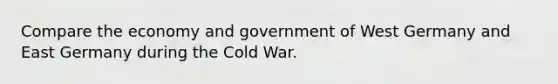 Compare the economy and government of West Germany and East Germany during the Cold War.