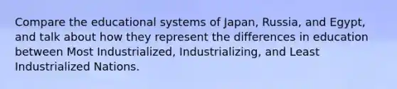 Compare the educational systems of Japan, Russia, and Egypt, and talk about how they represent the differences in education between Most Industrialized, Industrializing, and Least Industrialized Nations.