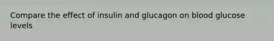 Compare the effect of insulin and glucagon on blood glucose levels