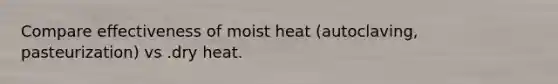 Compare effectiveness of moist heat (autoclaving, pasteurization) vs .dry heat.