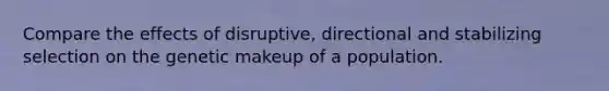 Compare the effects of disruptive, directional and stabilizing selection on the genetic makeup of a population.