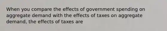 When you compare the effects of government spending on aggregate demand with the effects of taxes on aggregate demand, the effects of taxes are