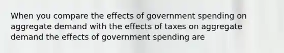 When you compare the effects of government spending on aggregate demand with the effects of taxes on aggregate demand the effects of government spending are