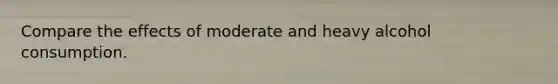 Compare the effects of moderate and heavy alcohol consumption.