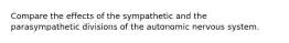 Compare the effects of the sympathetic and the parasympathetic divisions of the autonomic nervous system.