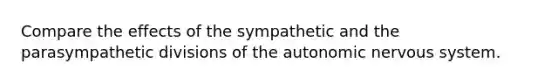 Compare the effects of the sympathetic and the parasympathetic divisions of the autonomic nervous system.