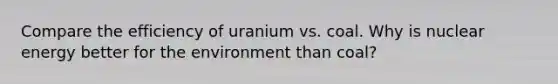 Compare the efficiency of uranium vs. coal. Why is nuclear energy better for the environment than coal?