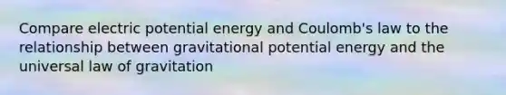 Compare electric potential energy and Coulomb's law to the relationship between gravitational potential energy and the universal law of gravitation