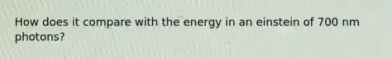 How does it compare with the energy in an einstein of 700 nm photons?