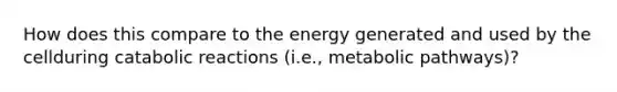 How does this compare to the energy generated and used by the cellduring catabolic reactions (i.e., metabolic pathways)?