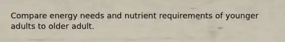 Compare energy needs and nutrient requirements of younger adults to older adult.