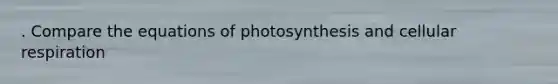 . Compare the equations of photosynthesis and cellular respiration