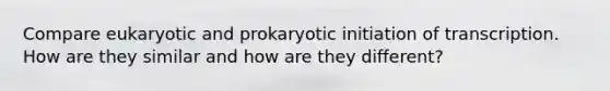 Compare eukaryotic and prokaryotic initiation of transcription. How are they similar and how are they different?