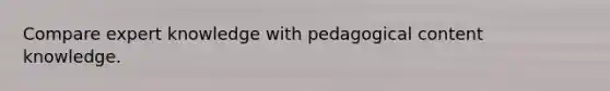 Compare expert knowledge with pedagogical content knowledge.