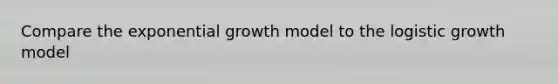 Compare the exponential growth model to the logistic growth model