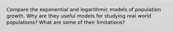 Compare the exponential and logarithmic models of population growth. Why are they useful models for studying real world populations? What are some of their limitations?