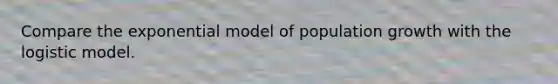 Compare the exponential model of population growth with the logistic model.