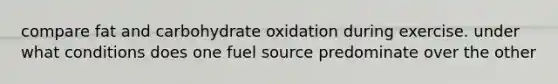 compare fat and carbohydrate oxidation during exercise. under what conditions does one fuel source predominate over the other