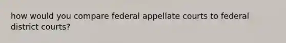 how would you compare federal appellate courts to federal district courts?