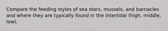 Compare the feeding styles of sea stars, mussels, and barnacles and where they are typically found in the intertidal (high, middle, low).