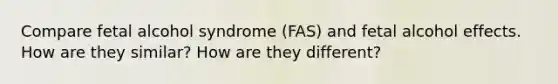 Compare fetal alcohol syndrome (FAS) and fetal alcohol effects. How are they similar? How are they different?