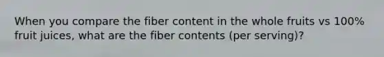 When you compare the fiber content in the whole fruits vs 100% fruit juices, what are the fiber contents (per serving)?