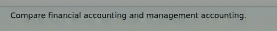 Compare financial accounting and management accounting.