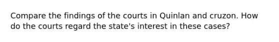 Compare the findings of the courts in Quinlan and cruzon. How do the courts regard the state's interest in these cases?