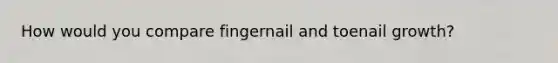 How would you compare fingernail and toenail growth?