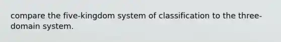 compare the five-kingdom system of classification to the three-domain system.