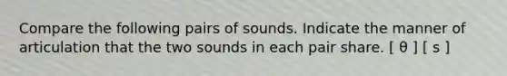 Compare the following pairs of sounds. Indicate the manner of articulation that the two sounds in each pair share. [ θ ] [ s ]