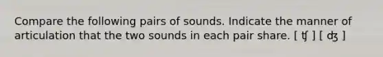 Compare the following pairs of sounds. Indicate the manner of articulation that the two sounds in each pair share. [ ʧ ] [ ʤ ]