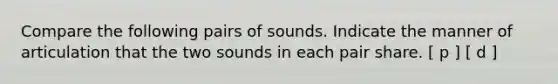 Compare the following pairs of sounds. Indicate the manner of articulation that the two sounds in each pair share. [ p ] [ d ]