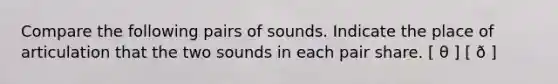 Compare the following pairs of sounds. Indicate the place of articulation that the two sounds in each pair share. [ θ ] [ ð ]