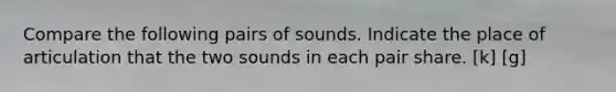 Compare the following pairs of sounds. Indicate the place of articulation that the two sounds in each pair share. [k] [g]