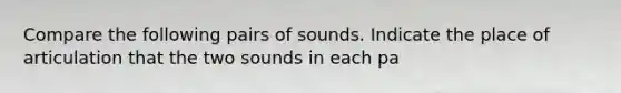 Compare the following pairs of sounds. Indicate the place of articulation that the two sounds in each pa