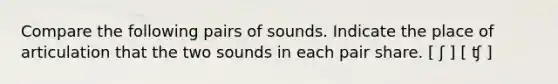 Compare the following pairs of sounds. Indicate the place of articulation that the two sounds in each pair share. [ ʃ ] [ ʧ ]