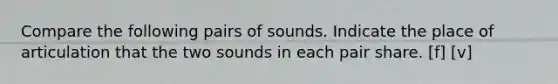 Compare the following pairs of sounds. Indicate the place of articulation that the two sounds in each pair share. [f] [v]