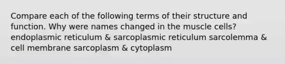 Compare each of the following terms of their structure and function. Why were names changed in the muscle cells? endoplasmic reticulum & sarcoplasmic reticulum sarcolemma & cell membrane sarcoplasm & cytoplasm