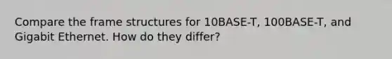 Compare the frame structures for 10BASE-T, 100BASE-T, and Gigabit Ethernet. How do they differ?