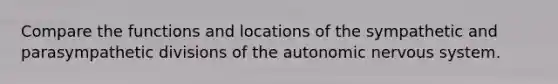 Compare the functions and locations of the sympathetic and parasympathetic divisions of <a href='https://www.questionai.com/knowledge/kMqcwgxBsH-the-autonomic-nervous-system' class='anchor-knowledge'>the autonomic <a href='https://www.questionai.com/knowledge/kThdVqrsqy-nervous-system' class='anchor-knowledge'>nervous system</a></a>.