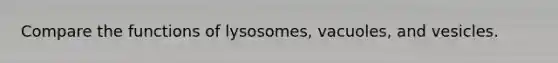 Compare the functions of lysosomes, vacuoles, and vesicles.