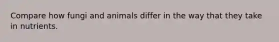 Compare how fungi and animals differ in the way that they take in nutrients.