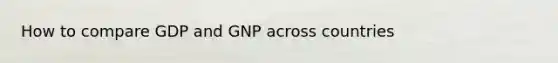 How to compare GDP and GNP across countries