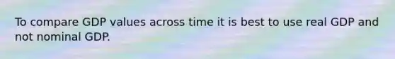 To compare GDP values across time it is best to use real GDP and not nominal GDP.