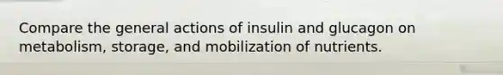 Compare the general actions of insulin and glucagon on metabolism, storage, and mobilization of nutrients.